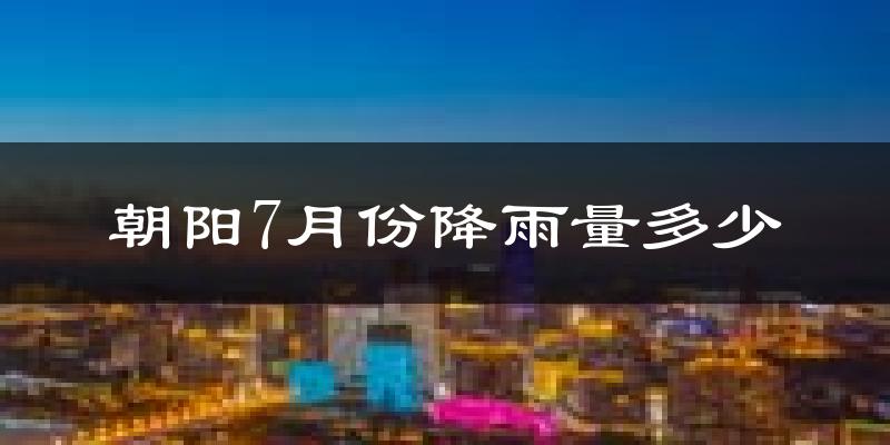 朝阳7月份降雨量多少?朝阳七月下雨多吗?