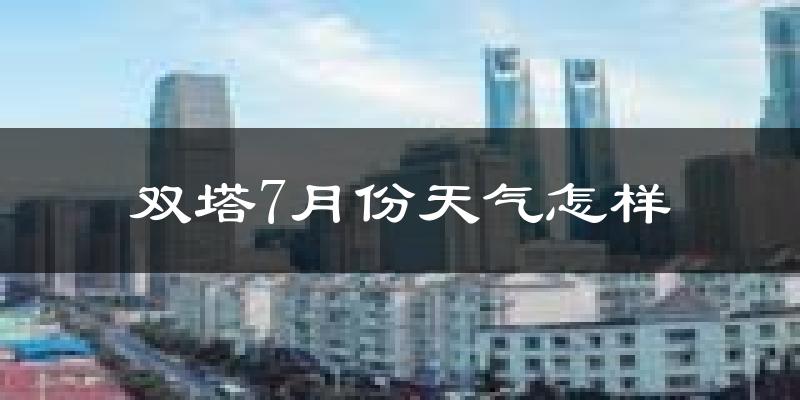 双塔7月份天气怎样?双塔七月热不热?