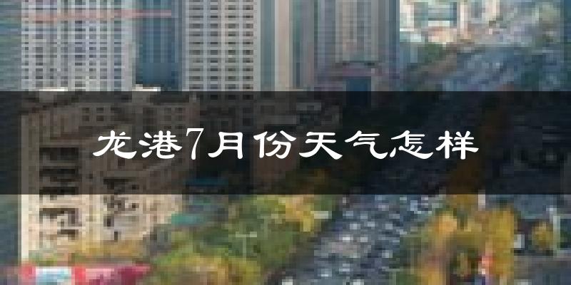 龙港7月份天气怎样?龙港七月热不热?