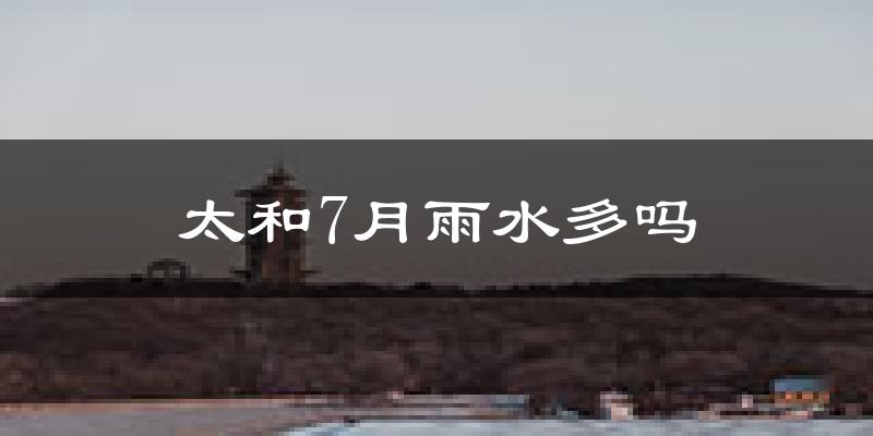 太和7月雨水多吗?