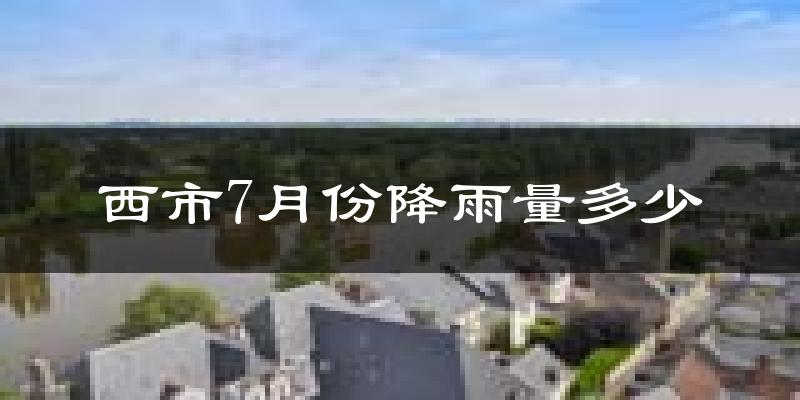 西市7月份降雨量多少?西市七月下雨多吗?