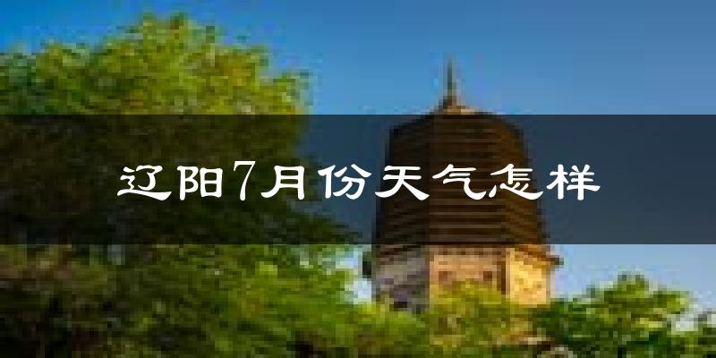 辽阳7月份天气怎样?辽阳七月热不热?