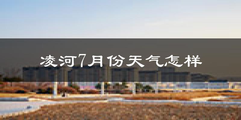 凌河7月份天气怎样?凌河七月热不热?