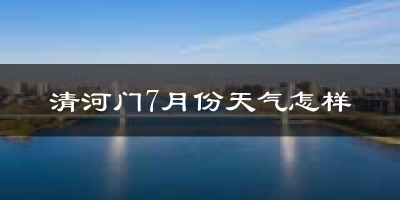 清河门7月份天气怎样?清河门七月热吗?