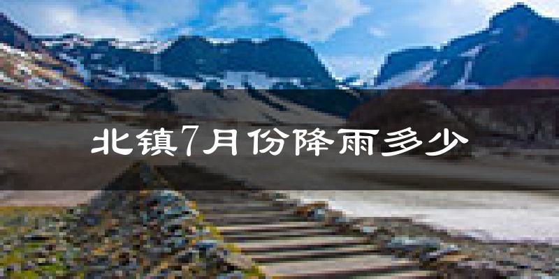北镇7月份降雨多少?