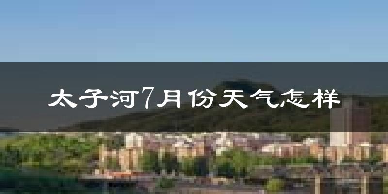 太子河7月份天气怎样?太子河七月热吗?