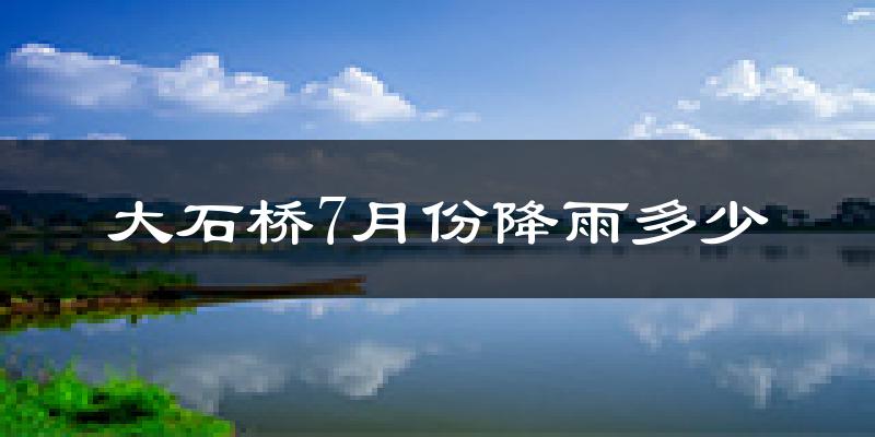 大石桥7月份降雨多少?