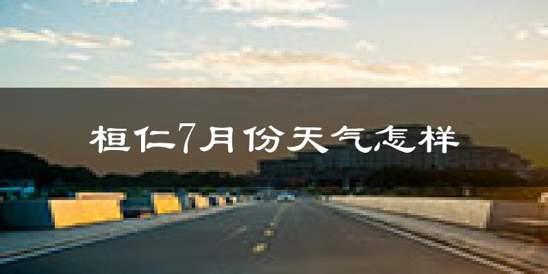 桓仁7月份天气怎样?桓仁七月热吗?