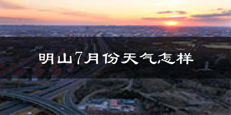 明山7月份天气怎样?明山七月热吗?