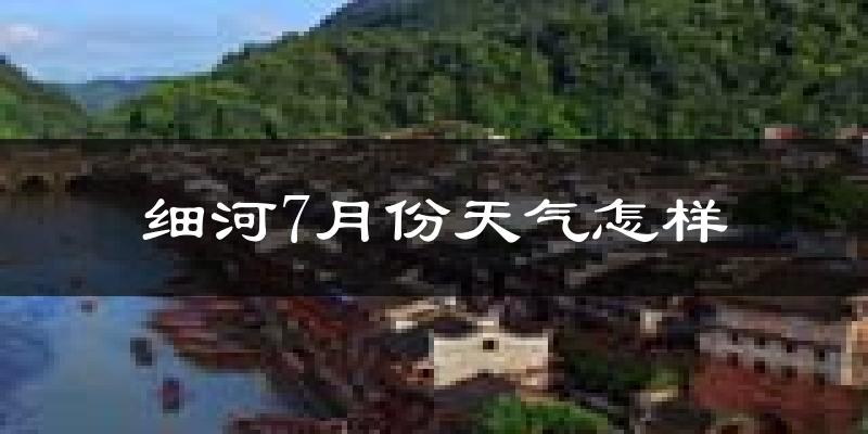 细河7月份天气怎样?细河七月热吗?