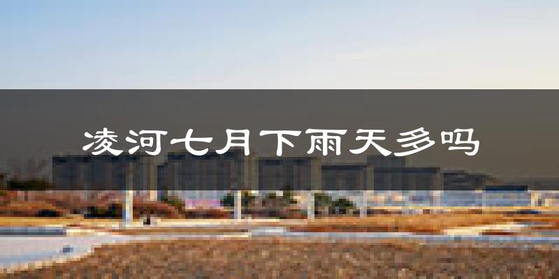 凌河七月下雨天多吗?凌河7月份降雨量多少?