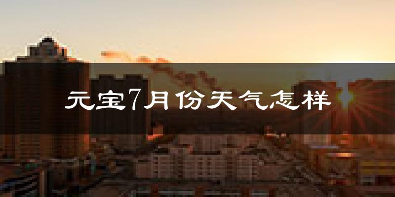 元宝7月份天气怎样?元宝七月热吗?