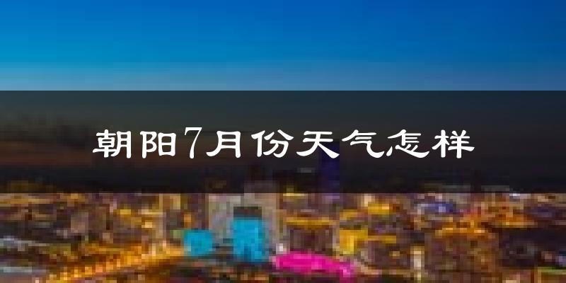 朝阳7月份天气怎样?朝阳七月热不热?
