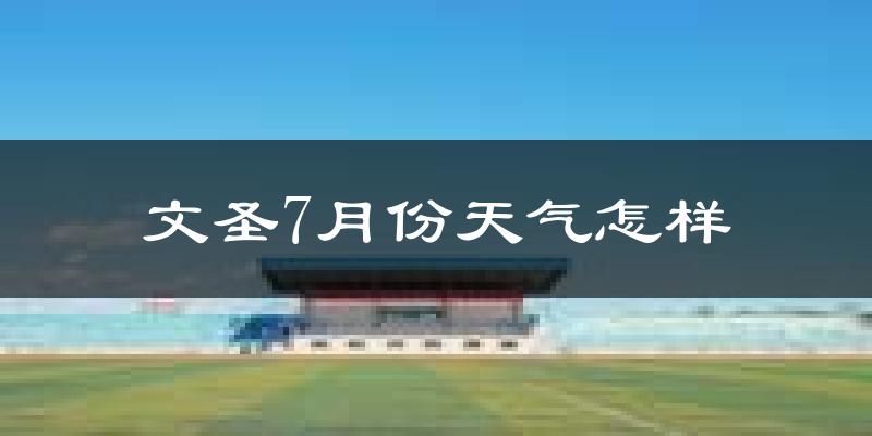 文圣7月份天气怎样?文圣七月热不热?