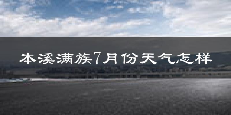 本溪满族7月份天气怎样?本溪满族七月热不热?
