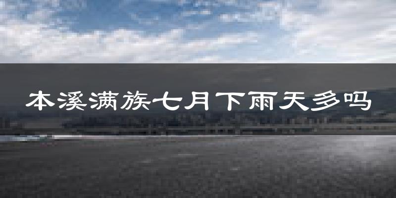 本溪满族七月下雨天多吗?本溪满族7月份降雨量多少?