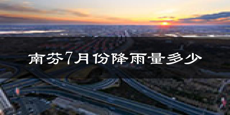 南芬7月份降雨量多少?南芬七月下雨多吗?
