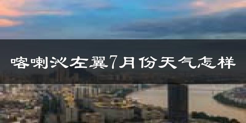喀喇沁左翼7月份天气怎样?喀喇沁左翼七月热不热?