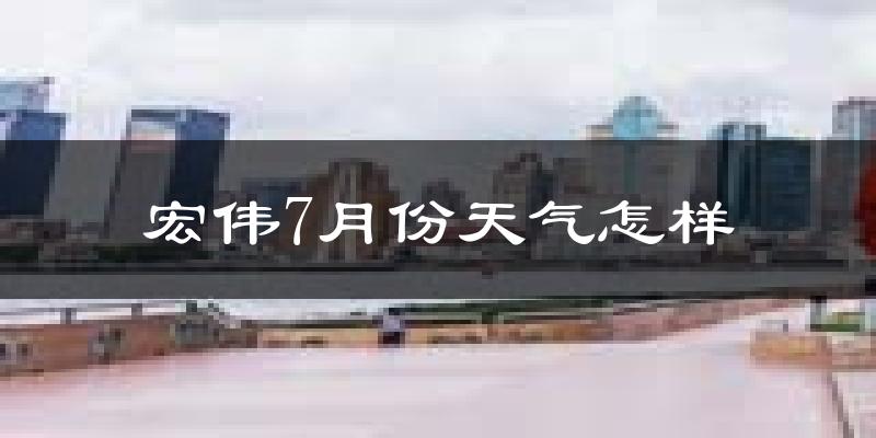 宏伟7月份天气怎样?宏伟七月热吗?