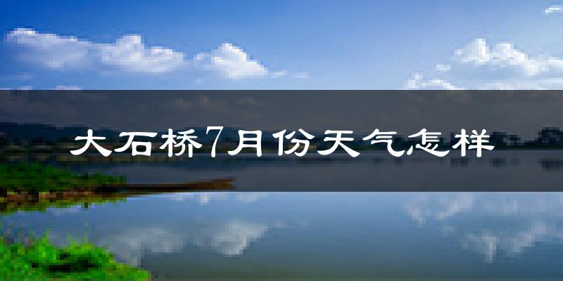 大石桥市7月份天气如何?很热吗?