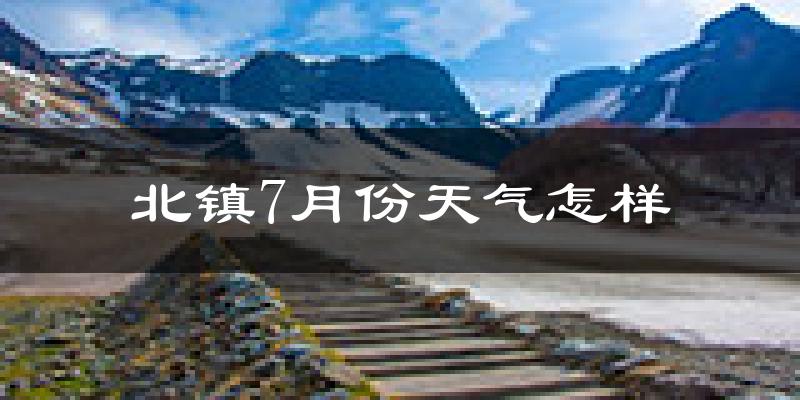 北镇市7月份天气如何?很热吗?