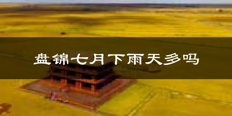 盘锦七月下雨天多吗?盘锦7月份降雨量多少?