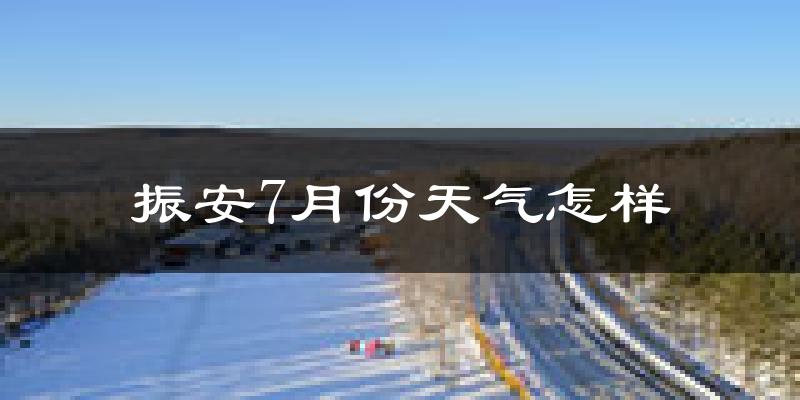 振安7月份天气怎样?振安七月热吗?