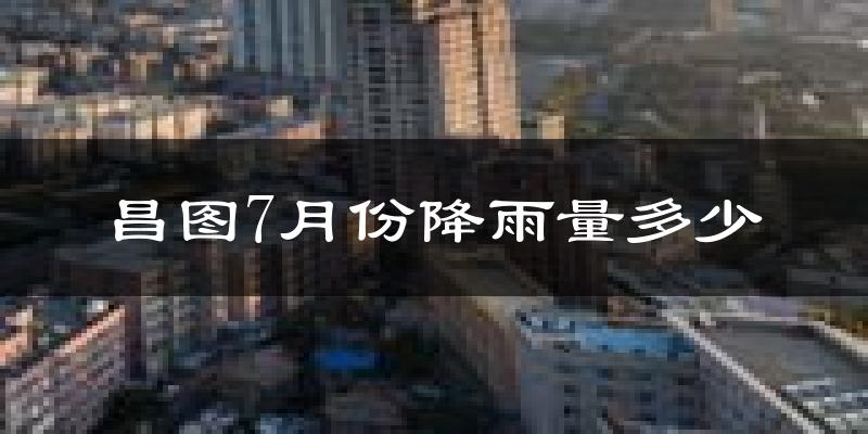 昌图7月份降雨量多少?昌图七月下雨多吗?