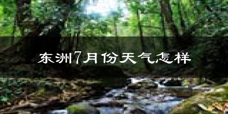 东洲7月份天气怎样?东洲七月热不热?