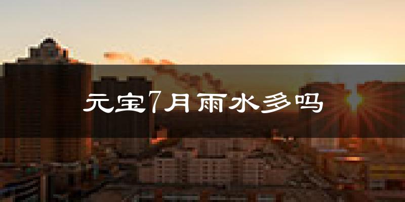 元宝7月雨水多吗?