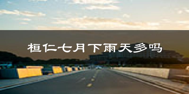 桓仁七月下雨天多吗?桓仁7月份降雨量多少?