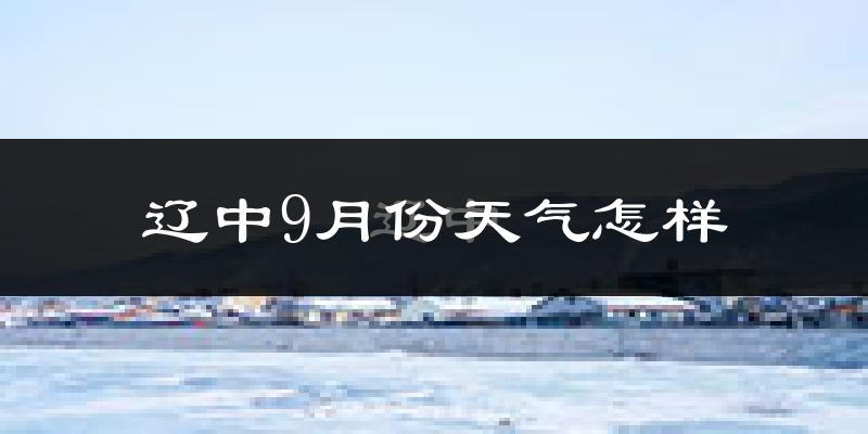 辽中9月份天气怎样?辽中九月热不热?