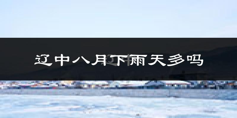 辽中八月下雨天多吗?辽中8月份降雨量多少?