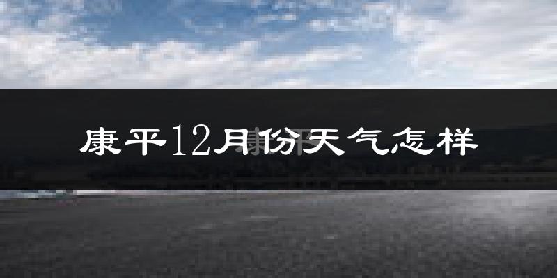 康平12月份天气怎样?康平十二月冷吗?