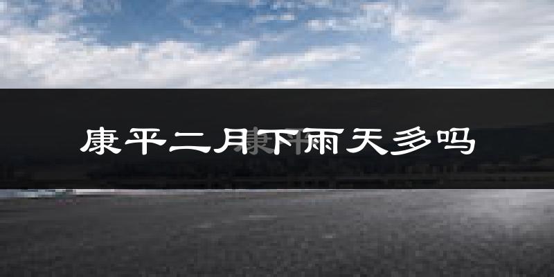 康平二月下雨天多吗?康平2月份降雨量多少?