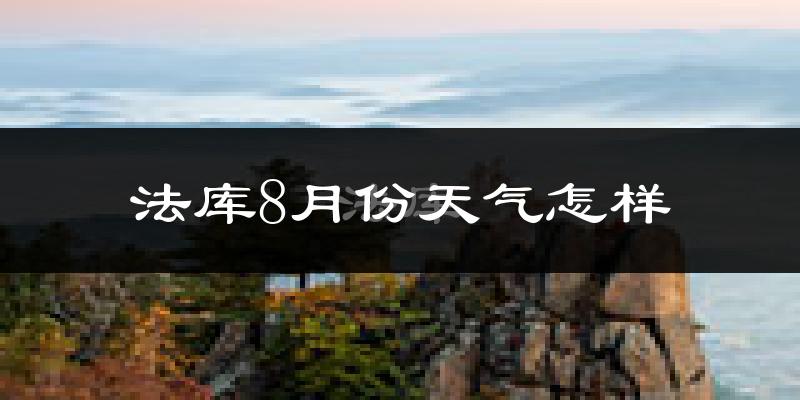 法库8月份天气怎样?法库八月热不热?