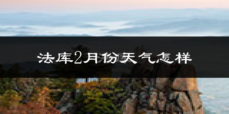 法库县2月份天气如何?很冷吗?