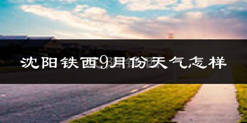 沈阳铁西9月份天气怎样?沈阳铁西九月热吗?