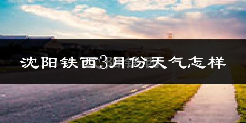 沈阳铁西3月份天气怎样?沈阳铁西三月冷吗?
