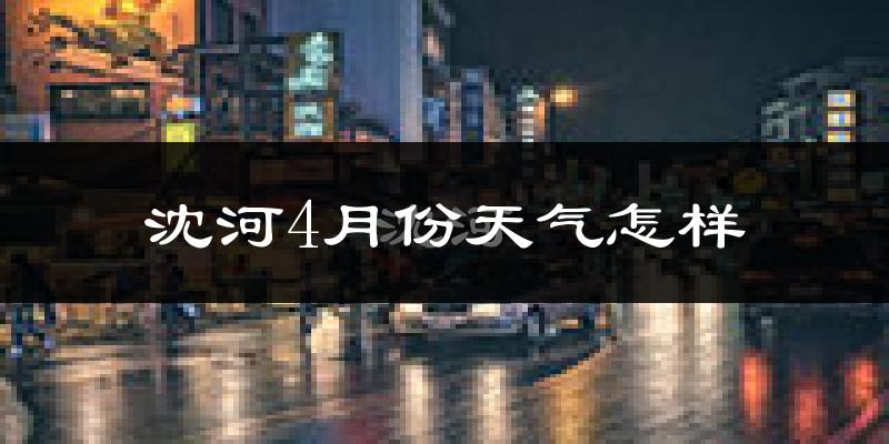 沈河4月份天气怎样?沈河四月冷不冷?