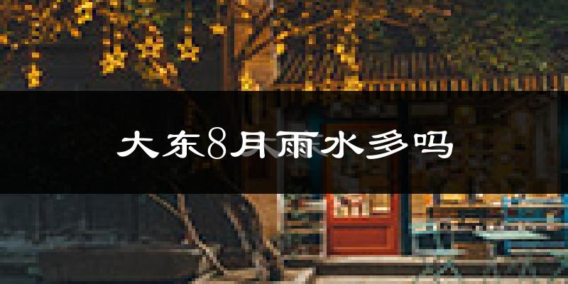 大东8月雨水多吗?