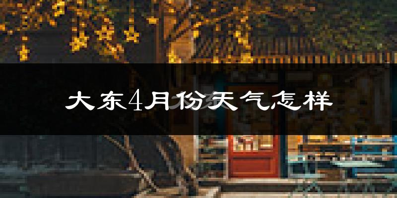 大东4月份天气怎样?大东四月冷不冷?