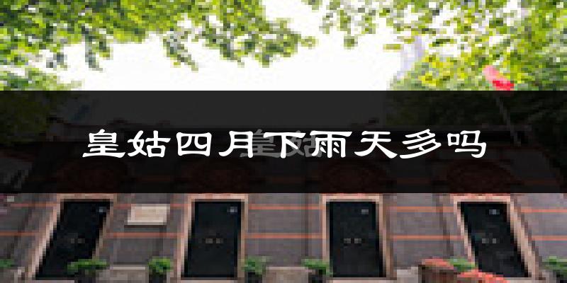 皇姑四月下雨天多吗?皇姑4月份降雨量多少?