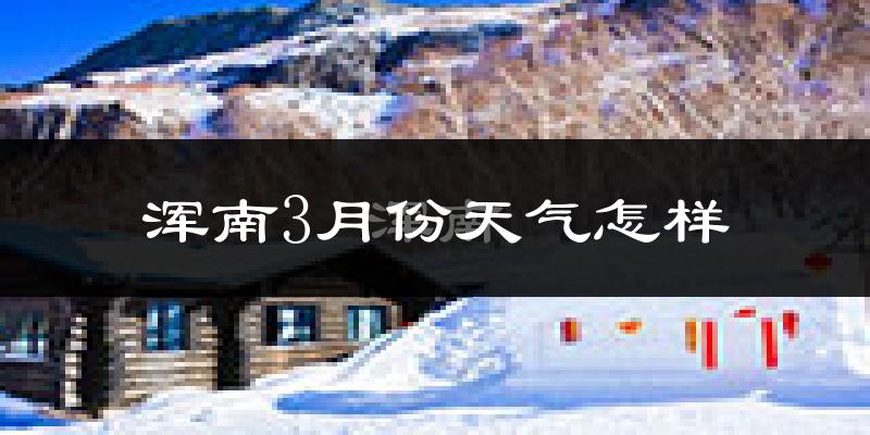 浑南3月份天气怎样?浑南三月冷不冷?