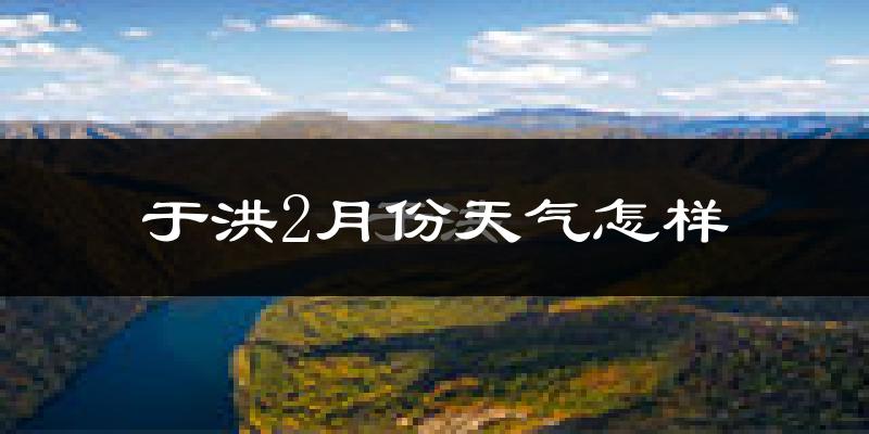 于洪2月份天气怎样?于洪二月冷吗?