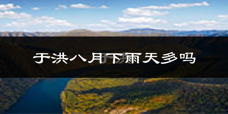 于洪八月下雨天多吗?于洪8月份降雨量多少?