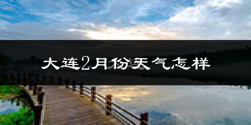 大连2月份天气如何?很冷吗?