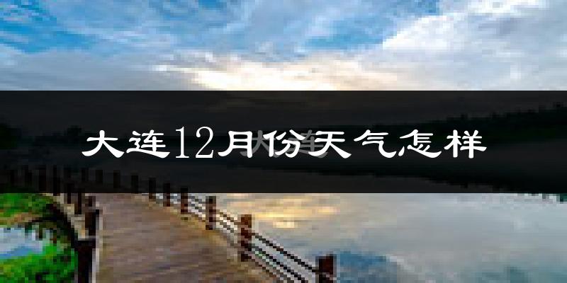 大连12月份天气怎样?大连十二月冷吗?