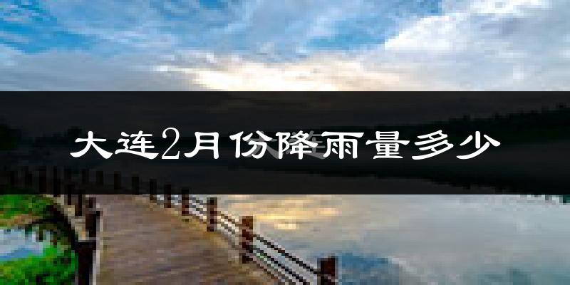 大连2月份降雨量多少?大连二月下雨多吗?