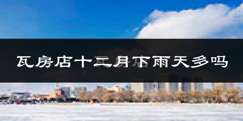 瓦房店十二月下雨天多吗?瓦房店12月份降雨量多少?